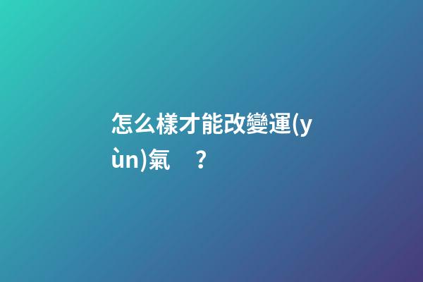 怎么樣才能改變運(yùn)氣？